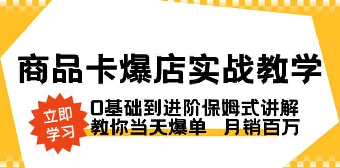 (8922期)商品卡·爆店实战教学,0基础到进阶保姆式讲解,教你当天爆单 月销百万-优优云创网