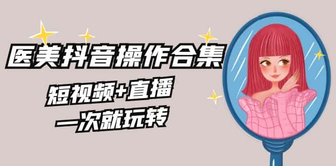 （8931期）美业全干货·生美·医美抖音操作合集，短视频+直播，一次就玩转-优优云创网