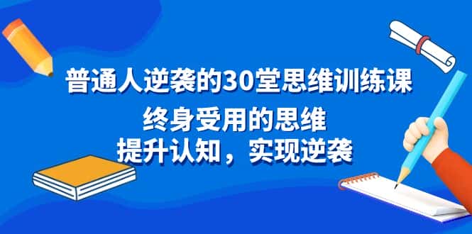 （8935期）普通人逆袭的30堂思维训练课，终身受用的思维，提升认知，实现逆袭-优优云创网