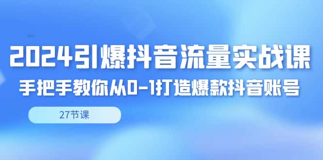 （8951期）2024引爆·抖音流量实战课，手把手教你从0-1打造爆款抖音账号（27节）-优优云创网
