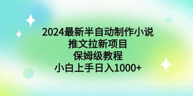 （8970期）2024最新半自动制作小说推文拉新项目，保姆级教程，小白上手日入1000+-优优云创网