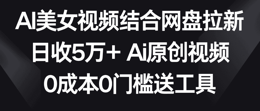 （8997期）AI美女视频结合网盘拉新，日收5万+两分钟一条Ai原创视频，0成本0门槛送工具-优优云创网