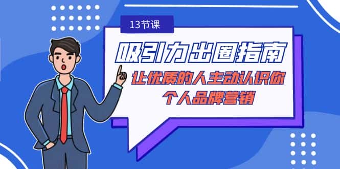 （9010期）吸引力-出圈指南-让优质的人主动认识你-个人品牌营销（无水印-13节课）-优优云创网