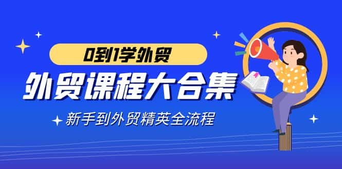 （9017期）外贸-课程大合集，0到1学外贸，新手到外贸精英全流程（180节课）-优优云创网