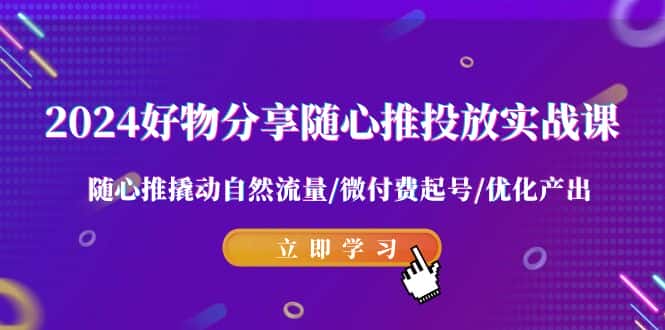 (9030期)2024好物分享-随心推投放实战课 随心推撬动自然流量/微付费起号/优化产出-副业吧