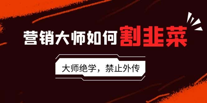 （9049期）营销大师如何割韭菜：流量大师/讲故事大师/话术大师/卖货大师/成交大师/…-优优云创网