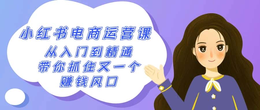 （9053期）2024小红书-电商运营课，从入门到精通，带你抓住又一个赚钱风口（50节课）-优优云创网