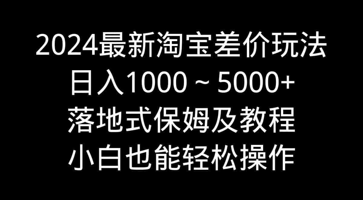 （9055期）2024最新淘宝差价玩法，日入1000～5000+落地式保姆及教程 小白也能轻松操作-优优云创网