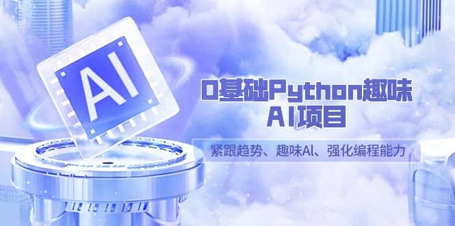 (9068期)0基础Python趣味-AI项目,紧跟趋势、趣味Al、强化编程能力(13节课)-优优云创网