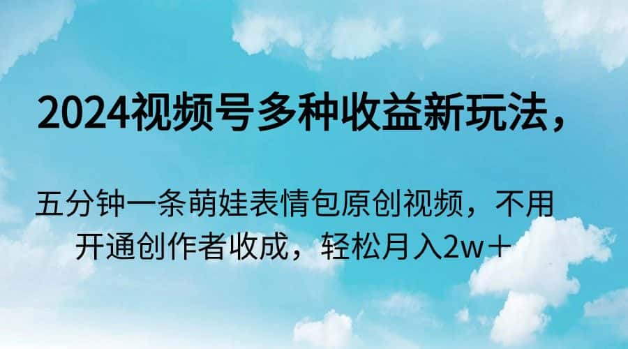 （9073期）2024视频号多种收益新玩法，五分钟一条萌娃表情包原创视频，不用开通创…-优优云创