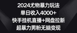 （9074期）2024尤物暴力玩法 单日收入4000+快手挂机直播+网盘拉新 超暴力男粉无脑变现-优优云创