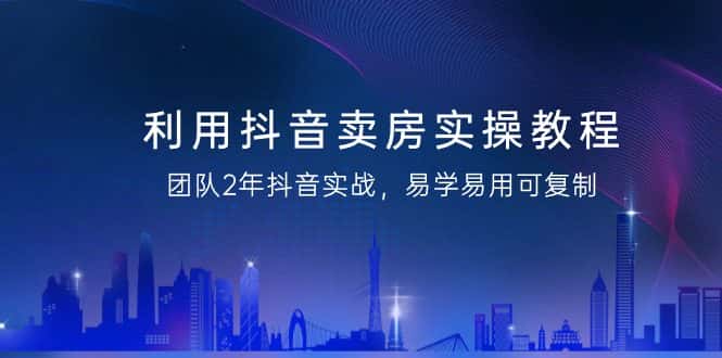 （9079期）利用抖音-卖房实操教程，团队2年抖音实战，易学易用可复制（43节无水印）-优优云创网