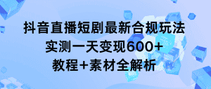 （9113期）抖音直播短剧最新合规玩法，实测一天变现600+，教程+素材全解析-优优云创网