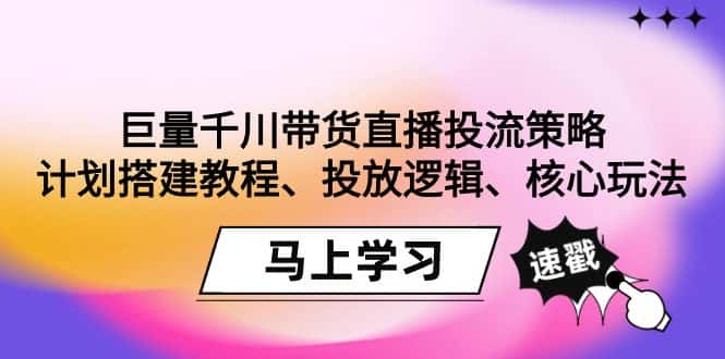 （9148期）巨量千川带货直播投流策略：计划搭建教程、投放逻辑、核心玩法！-优优云创网