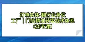 （9153期）打响实体-翻行业身仗，​工厂｜门店精准获客战术体系（20节课）-副业吧