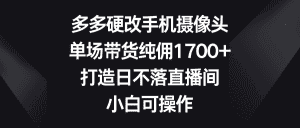 （9162期）多多硬改手机摄像头，单场带货纯佣1700+，打造日不落直播间，小白可操作-优优云创网