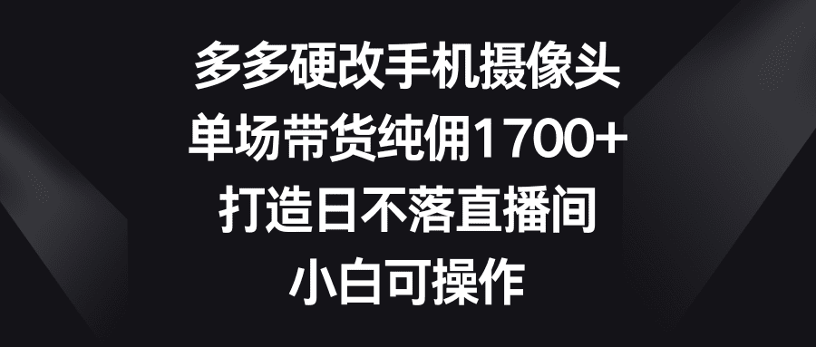 （9162期）多多硬改手机摄像头，单场带货纯佣1700+，打造日不落直播间，小白可操作-优优云创网