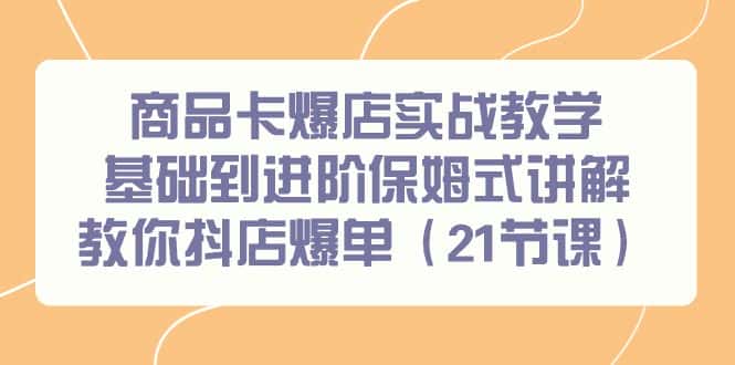 （9172期）商品卡爆店实战教学，基础到进阶保姆式讲解教你抖店爆单（21节课）-优优云创网