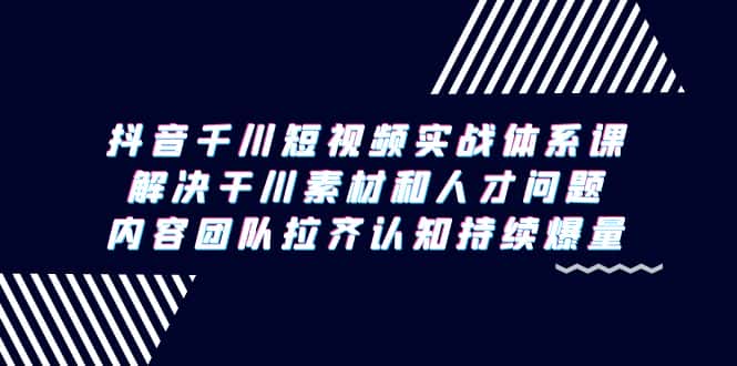 （9174期）抖音千川短视频实战体系课，解决干川素材和人才问题，内容团队拉齐认知…-优优云创网