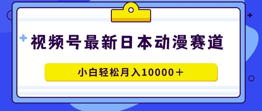 （9176期）视频号日本动漫蓝海赛道，100%原创，小白轻松月入10000＋-优优云创网