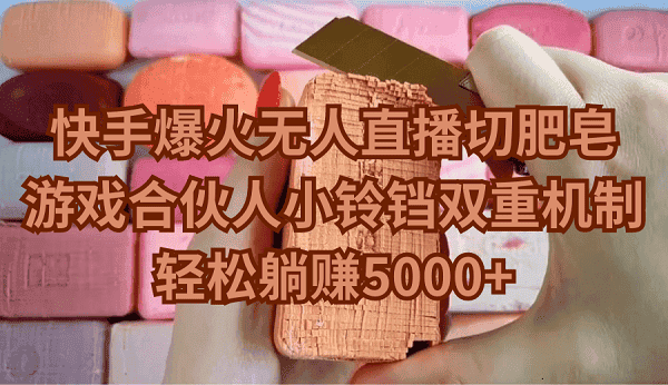 （9177期）快手爆火无人直播切肥皂，游戏合伙人小铃铛双重机制，轻松躺赚5000+-优优云创网