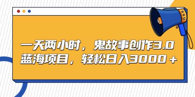 （9198期）一天两小时，鬼故事创作3.0，蓝海项目，轻松日入3000＋-优优云创网