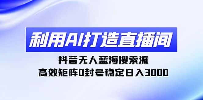 （9210期）利用AI打造直播间，抖音无人蓝海搜索流，高效矩阵0封号稳定日入3000-优优云创