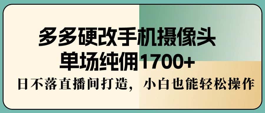 （9228期）多多硬改手机摄像头，单场纯佣1700+，日不落直播间打造，小白也能轻松操作-副业吧