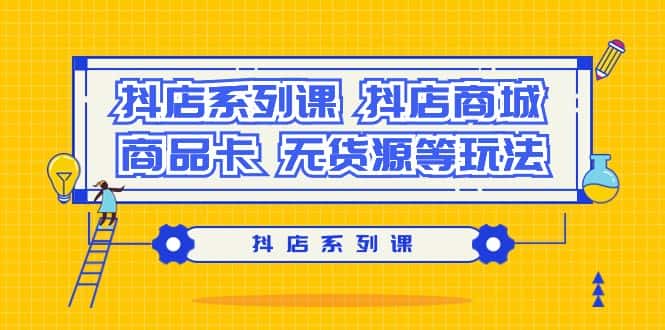 (9231期）抖店系列课，​抖店商城、商品卡、无货源等玩法-优优云创网