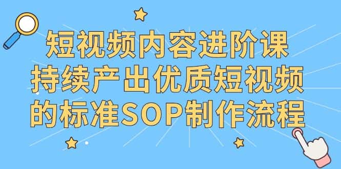 （9232期）短视频内容进阶课，持续产出优质短视频的标准SOP制作流程-优优云创网
