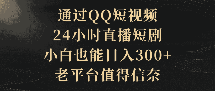 (9241期)通过QQ短视频、24小时直播短剧,小白也能日入300+,老平台值得信奈-优优云创网