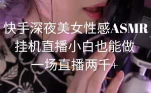 （9243期）快手深夜美女性感ASMR挂机直播，小白也能做，一场直播两千+-优优云创