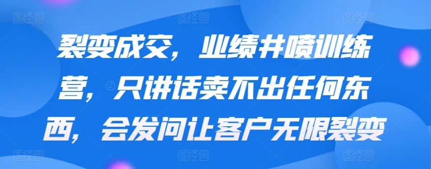 裂变成交，业绩井喷训练营，只讲话卖不出任何东西，会发问让客户无限裂变-优优云创网