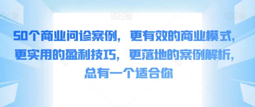 50个商业问诊案例,更有效的商业模式,更实用的盈利技巧,更落地的案例解析,总有一个适合你-优优云创