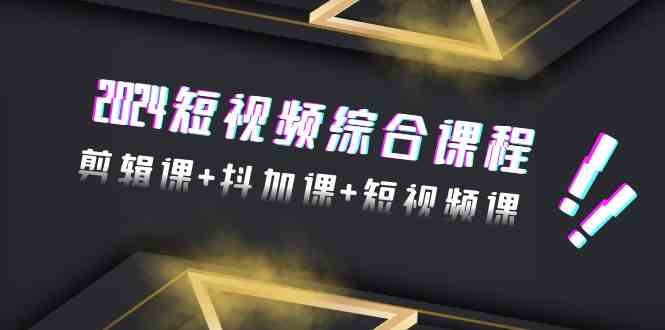 2024短视频综合课程，剪辑课+抖加课+短视频课（48节）-优优云创网