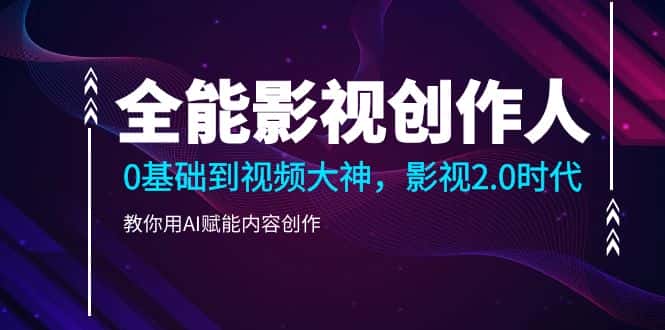 （9271期）全能影视-创作人，0基础到视频大神，影视2.0时代，教你用AI赋能内容创作-优优云创网