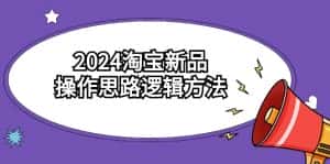2024淘宝新品操作思路逻辑方法(6节视频课)-优优云创网