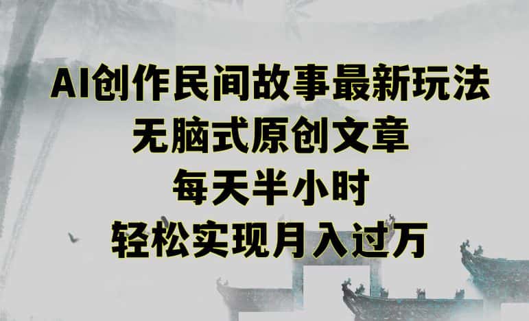 创作民间故事最新玩法，无脑式原创文章，每天半小时，轻松实现月入过万-优优云创网