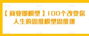 【商业即模型】100个改变你人生的思维模型思维课-优优云创网