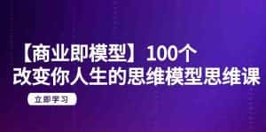 【商业即模型】100个改变你人生的思维模型思维课(20节课)-优优云创网
