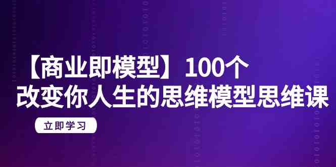 【商业即模型】100个改变你人生的思维模型思维课（20节课）-优优云创网