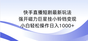 （9320期）快手直播短剧最新玩法，强开磁力巨星挂小铃铛变现，小白轻松操作日入1000+-优优云创网