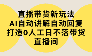 （9328期）直播带货新玩法，AI自动讲解自动回复 打造0人工日不落带货直播间-教程+软件-优优云创网