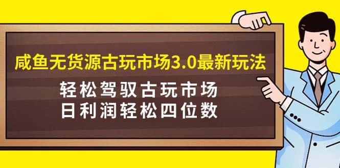 （9337期）咸鱼无货源古玩市场3.0最新玩法，轻松驾驭古玩市场，日利润轻松四位数！…-优优云创