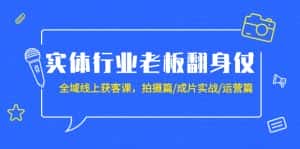 （9332期）实体行业老板翻身仗：全域-线上获客课，拍摄篇/成片实战/运营篇（20节课）-优优云创网