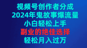 （9385期）视频号创作者分成，2024年鬼故事爆流量，小白轻松上手，副业的绝佳选择…-优优云创