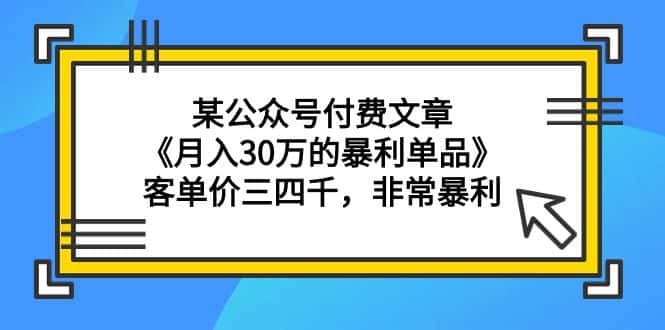 (9365期)某公众号付费文章《月入30万的暴利单品》客单价三四千,非常暴利-优优云创网