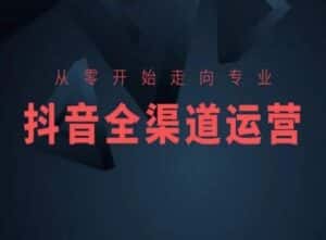 从零开始走向专业，抖音全渠道运营，抖音电商培训-优优云创网