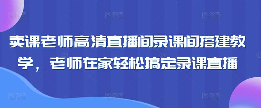 卖课老师高清直播间录课间搭建教学，老师在家轻松搞定录课直播-优优云创网