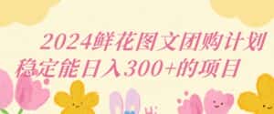 2024鲜花图文团购计划小白能稳定每日收入三位数的项目-副业吧